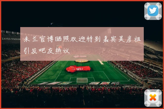米兰官博晒照欢迎特别嘉宾吴彦祖引发吧友热议