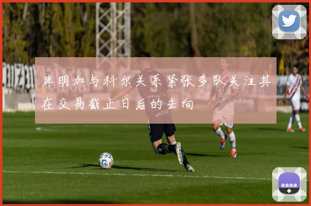 库明加与科尔关系紧张多队关注其在交易截止日后的去向