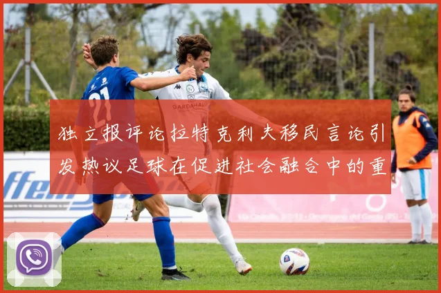 独立报评论拉特克利夫移民言论引发热议足球在促进社会融合中的重要作用