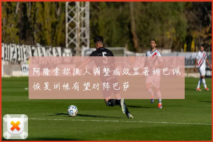 阿隆索称换人调整成效显著姆巴佩恢复训练有望对阵巴萨