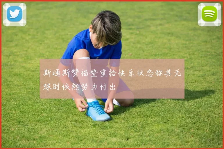 斯通斯赞福登重拾快乐状态称其无球时依然努力付出