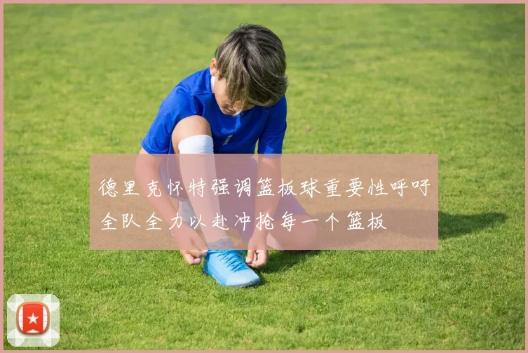 德里克怀特强调篮板球重要性呼吁全队全力以赴冲抢每一个篮板