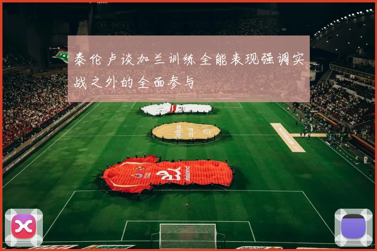 泰伦卢谈加兰训练全能表现强调实战之外的全面参与