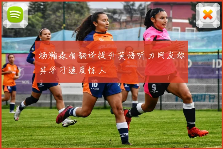 杨瀚森借翻译提升英语听力网友称其学习速度惊人