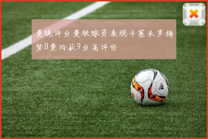 曼晚评分曼联球员表现卡塞米罗梅努B费均获9分高评价