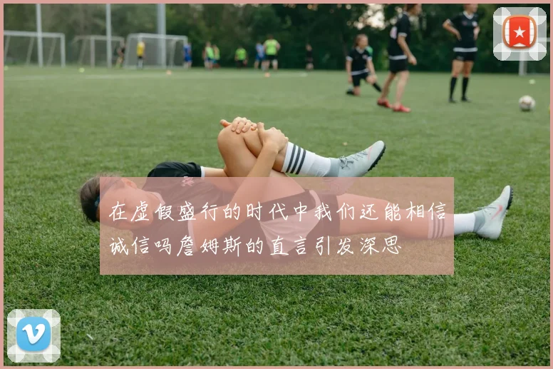 在虚假盛行的时代中我们还能相信诚信吗詹姆斯的直言引发深思