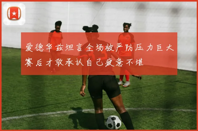 爱德华兹坦言全场被严防压力巨大赛后才敢承认自己疲惫不堪