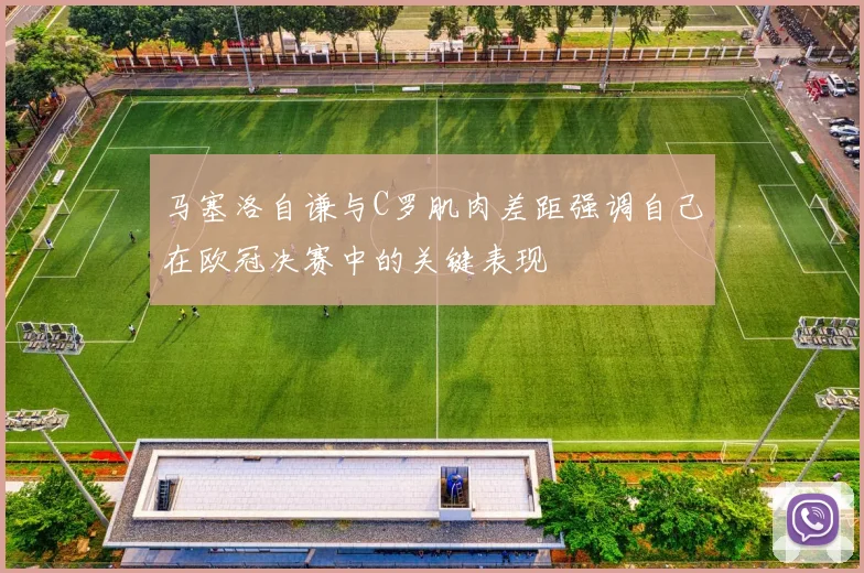 马塞洛自谦与C罗肌肉差距强调自己在欧冠决赛中的关键表现