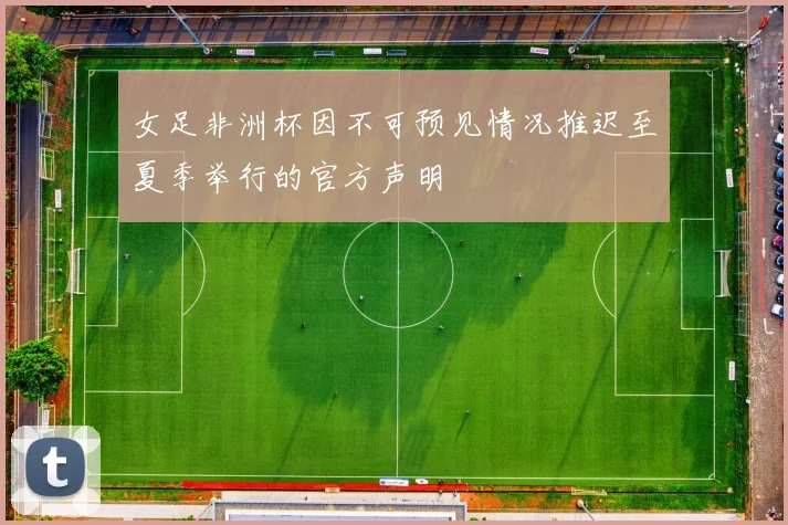 女足非洲杯因不可预见情况推迟至夏季举行的官方声明