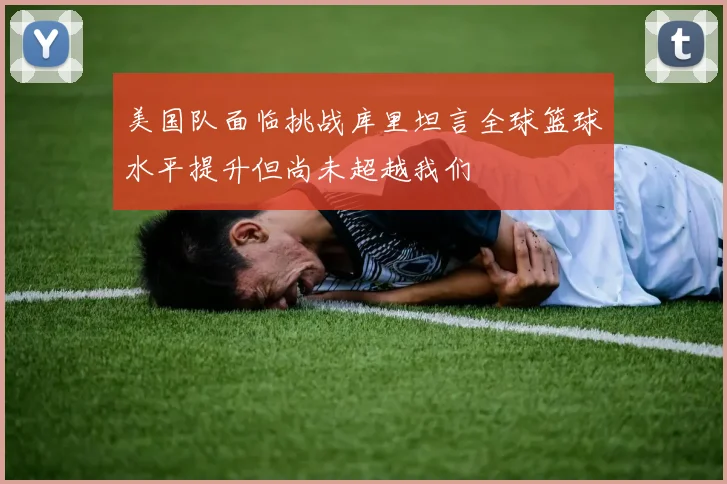 美国队面临挑战库里坦言全球篮球水平提升但尚未超越我们