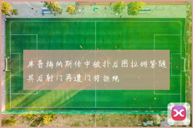 库普梅纳斯传中被扑后图拉姆紧随其后射门再遭门将拒绝