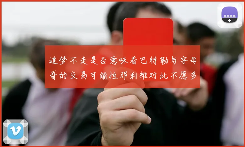 追梦不走是否意味着巴特勒与字母哥的交易可能性邓利维对此不愿多谈
