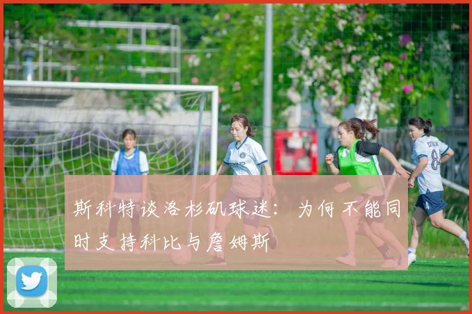 斯科特谈洛杉矶球迷：为何不能同时支持科比与詹姆斯