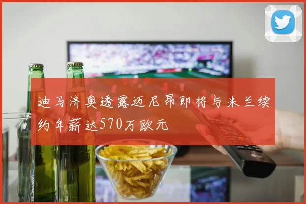 迪马济奥透露迈尼昂即将与米兰续约年薪达570万欧元