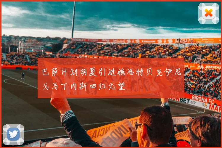 巴萨计划明夏引进施洛特贝克伊尼戈马丁内斯回归无望