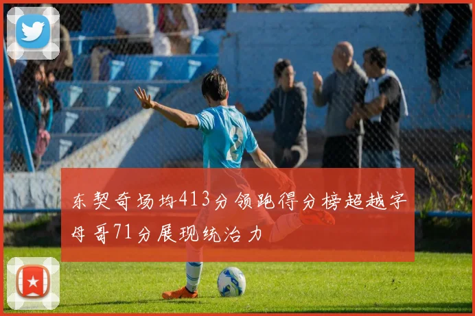 东契奇场均413分领跑得分榜超越字母哥71分展现统治力