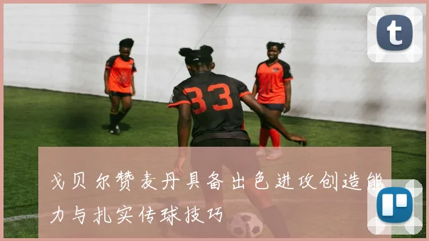 戈贝尔赞麦丹具备出色进攻创造能力与扎实传球技巧