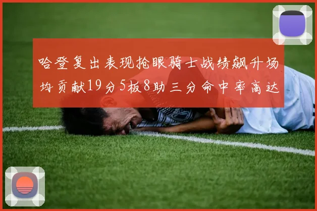 哈登复出表现抢眼骑士战绩飙升场均贡献19分5板8助三分命中率高达50