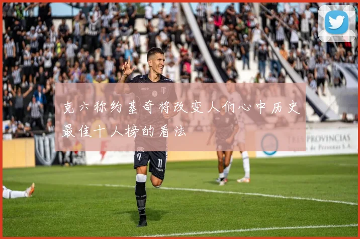 克六称约基奇将改变人们心中历史最佳十人榜的看法