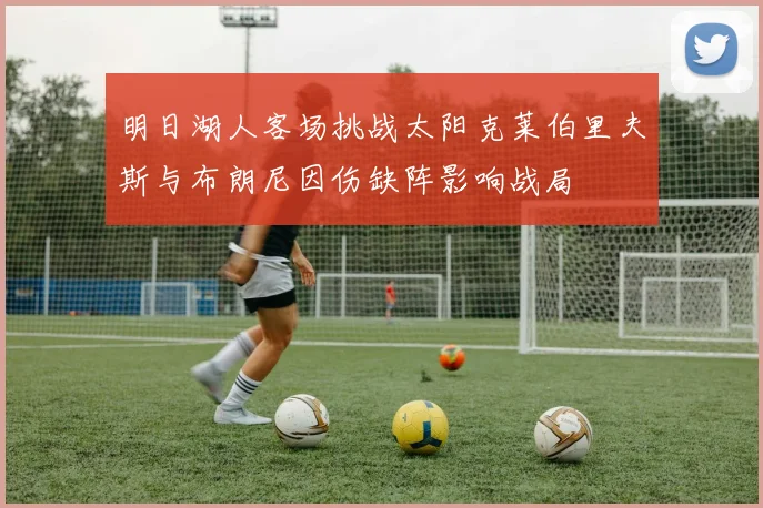 明日湖人客场挑战太阳克莱伯里夫斯与布朗尼因伤缺阵影响战局