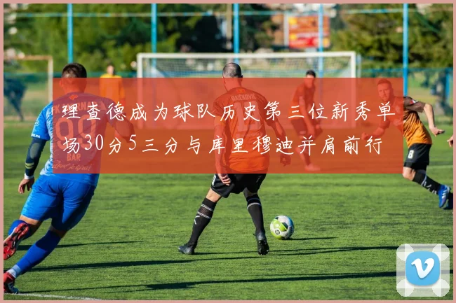 理查德成为球队历史第三位新秀单场30分5三分与库里穆迪并肩前行