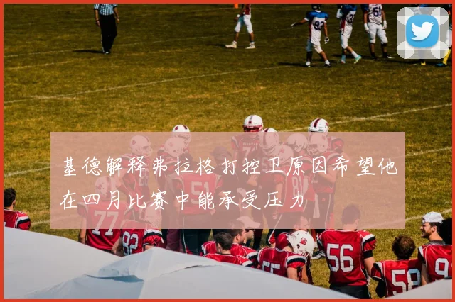 基德解释弗拉格打控卫原因希望他在四月比赛中能承受压力