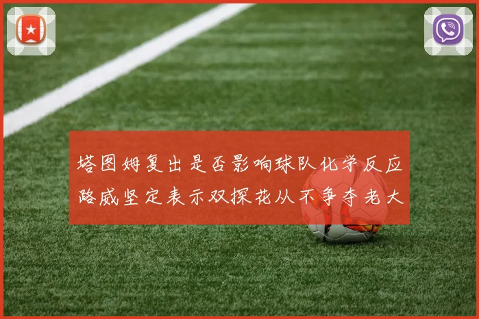塔图姆复出是否影响球队化学反应路威坚定表示双探花从不争夺老大地位