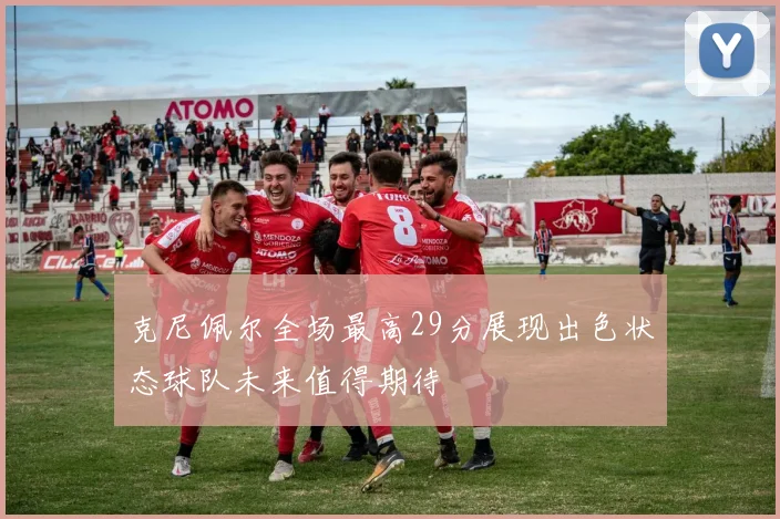 克尼佩尔全场最高29分展现出色状态球队未来值得期待
