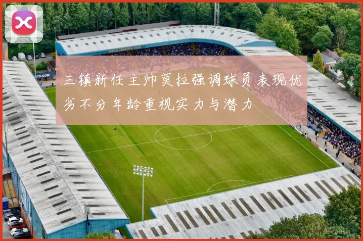 三镇新任主帅莫拉强调球员表现优劣不分年龄重视实力与潜力