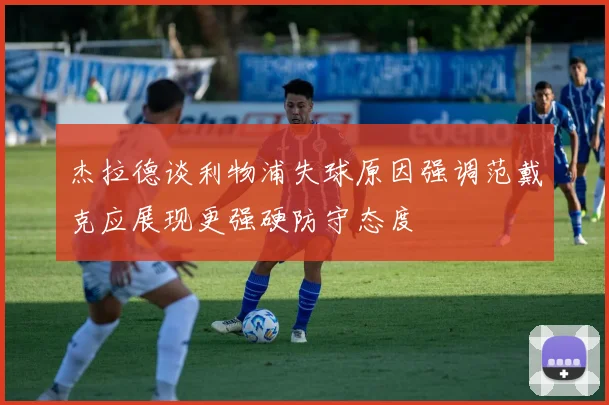杰拉德谈利物浦失球原因强调范戴克应展现更强硬防守态度