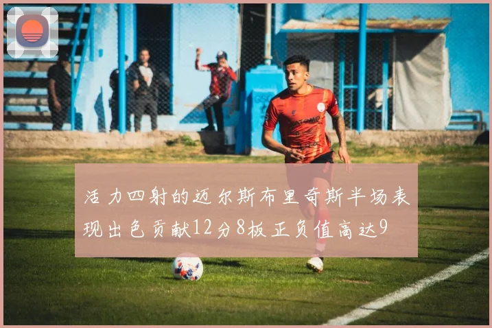 活力四射的迈尔斯布里奇斯半场表现出色贡献12分8板正负值高达9