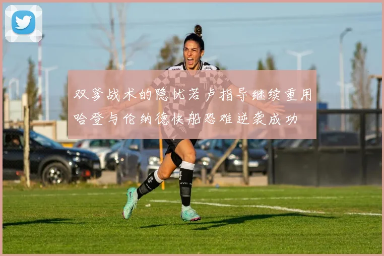 双爹战术的隐忧若卢指导继续重用哈登与伦纳德快船恐难逆袭成功