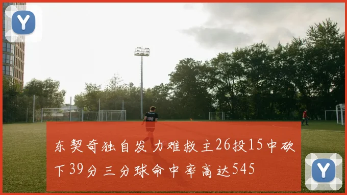 东契奇独自发力难救主26投15中砍下39分三分球命中率高达545
