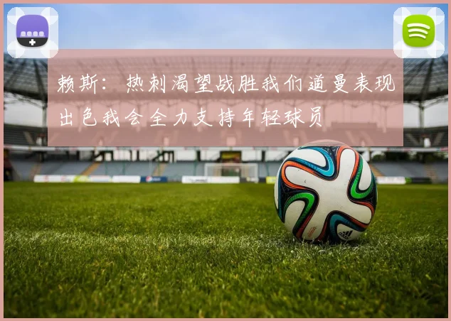 赖斯：热刺渴望战胜我们道曼表现出色我会全力支持年轻球员