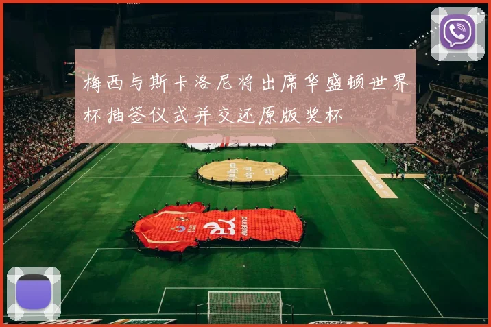梅西与斯卡洛尼将出席华盛顿世界杯抽签仪式并交还原版奖杯