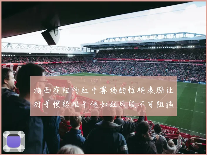 梅西在纽约红牛赛场的惊艳表现让对手愤怒难平他如狂风般不可阻挡