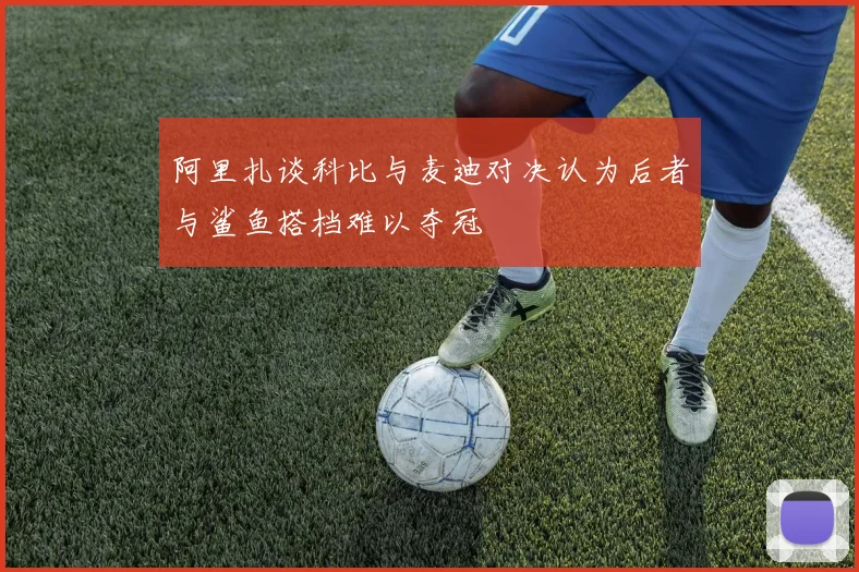 阿里扎谈科比与麦迪对决认为后者与鲨鱼搭档难以夺冠