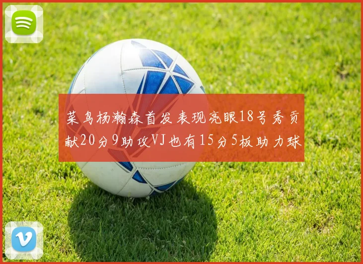 菜鸟杨瀚森首发表现亮眼18号秀贡献20分9助攻VJ也有15分5板助力球队