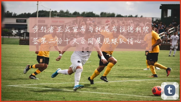 步行者正式宣布与托尼布拉德利续签第二份十天合同展现球队信心