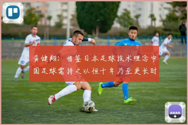 黄健翔：借鉴日本足球技术理念中国足球需持之以恒十年乃至更长时间