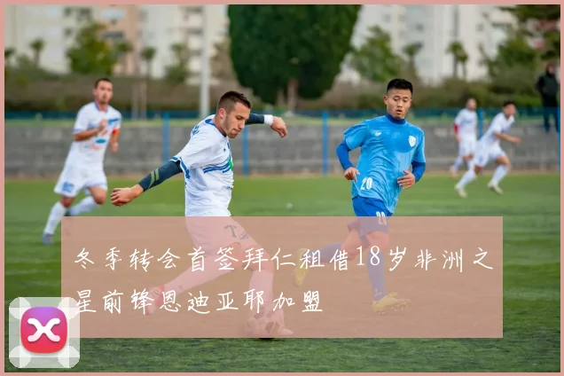 冬季转会首签拜仁租借18岁非洲之星前锋恩迪亚耶加盟
