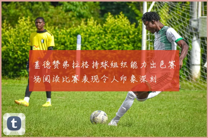 基德赞弗拉格持球组织能力出色赛场阅读比赛表现令人印象深刻