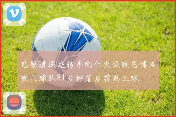 巴黎遭遇逆转李刚仁失误致恩博洛破门球队81分钟落后雷恩三球