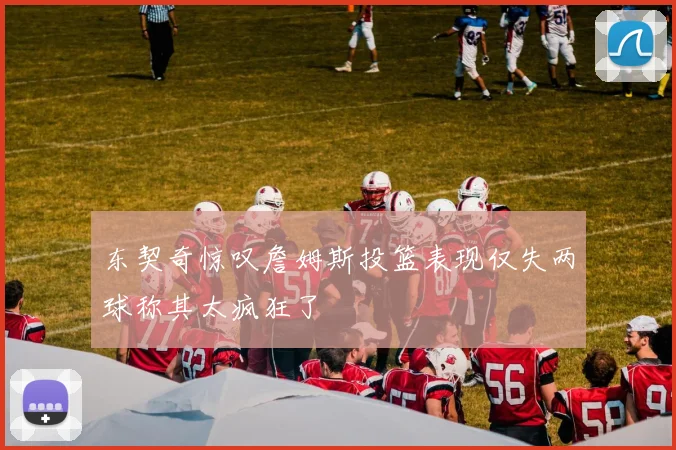 东契奇惊叹詹姆斯投篮表现仅失两球称其太疯狂了