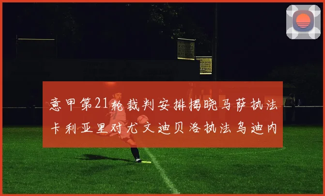 意甲第21轮裁判安排揭晓马萨执法卡利亚里对尤文迪贝洛执法乌迪内斯对国米