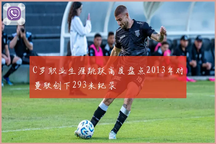 C罗职业生涯跳跃高度盘点2013年对曼联创下293米纪录