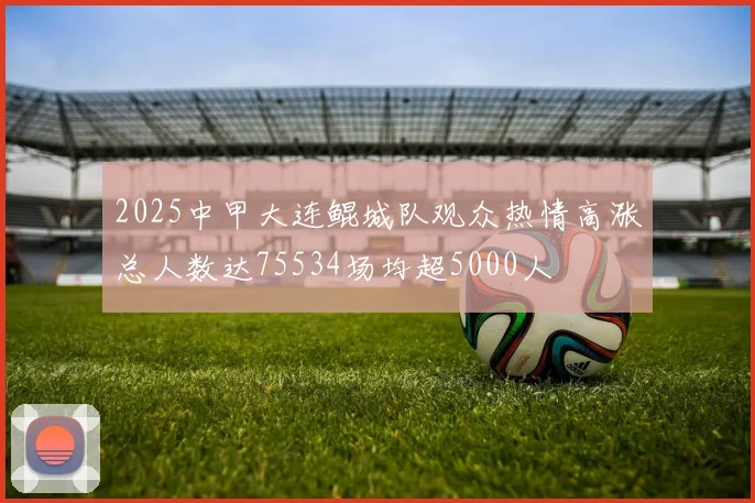 2025中甲大连鲲城队观众热情高涨总人数达75534场均超5000人