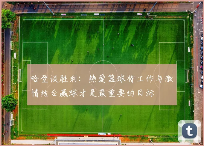 哈登谈胜利：热爱篮球将工作与激情结合赢球才是最重要的目标