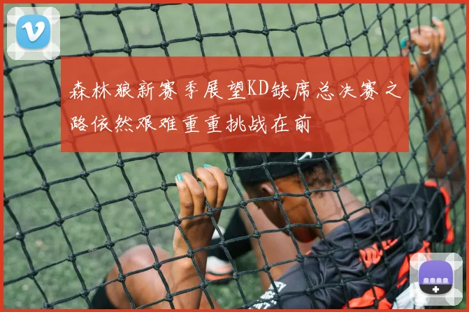 森林狼新赛季展望KD缺席总决赛之路依然艰难重重挑战在前
