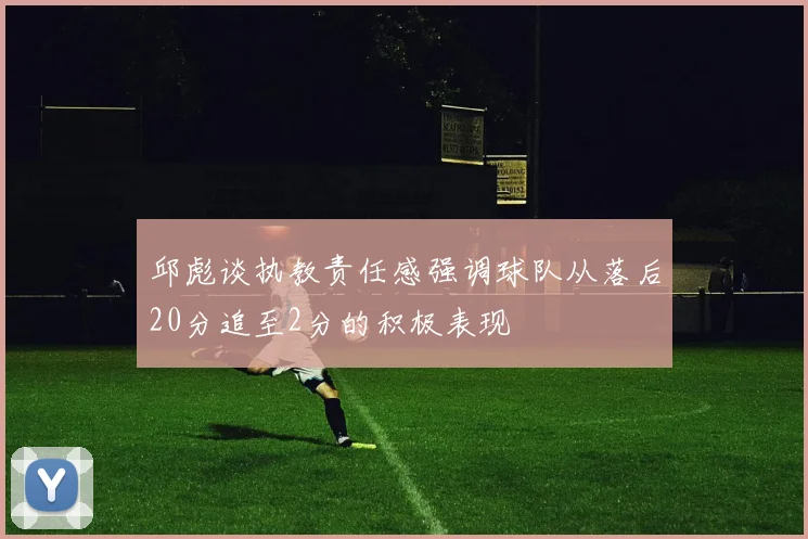 邱彪谈执教责任感强调球队从落后20分追至2分的积极表现